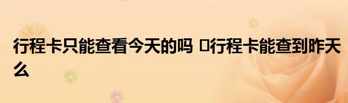 行程卡只能查看今天的嗎 ?行程卡能查到昨天么