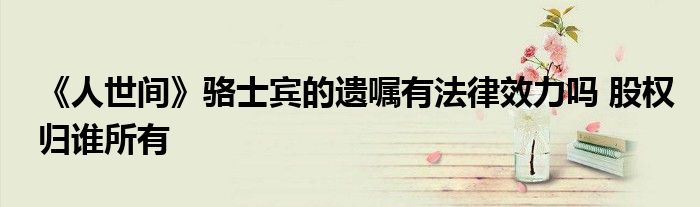 《人世間》駱士賓的遺囑有法律效力嗎 股權歸誰所有