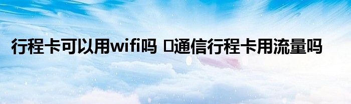 行程卡可以用wifi嗎 ?通信行程卡用流量嗎