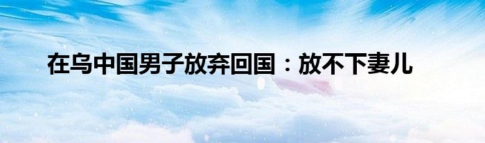 在烏中國男子放棄回國：放不下妻兒