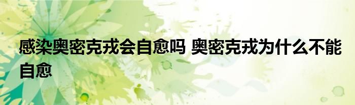 感染奧密克戎會(huì)自愈嗎 奧密克戎為什么不能自愈