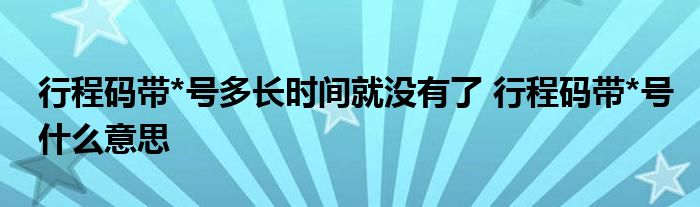行程碼帶*號(hào)多長(zhǎng)時(shí)間就沒(méi)有了 行程碼帶*號(hào)什么意思
