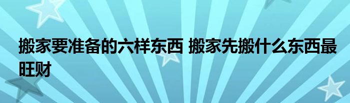 搬家要準(zhǔn)備的六樣?xùn)|西 搬家先搬什么東西最旺財(cái)