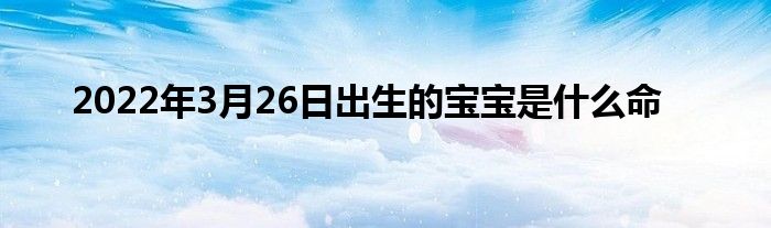 2022年3月26日出生的寶寶是什么命