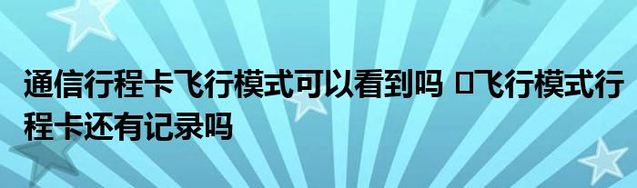 通信行程卡飛行模式可以看到嗎 ?飛行模式行程卡還有記錄嗎