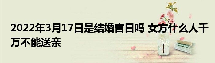 2022年3月17日是結(jié)婚吉日嗎 女方什么人千萬(wàn)不能送親