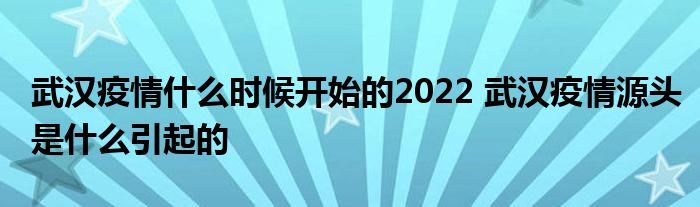 武漢疫情什么時候開始的2022 武漢疫情源頭是什么引起的