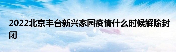2022北京豐臺(tái)新興家園疫情什么時(shí)候解除封閉