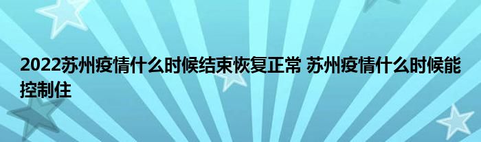 2022蘇州疫情什么時候結(jié)束恢復(fù)正常 蘇州疫情什么時候能控制住