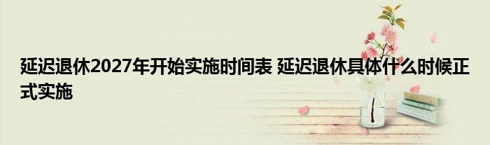 延遲退休2027年開始實施時間表 延遲退休具體什么時候正式實施