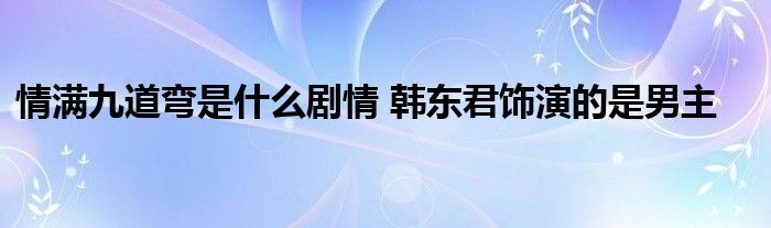情滿九道彎是什么劇情 韓東君飾演的是男主