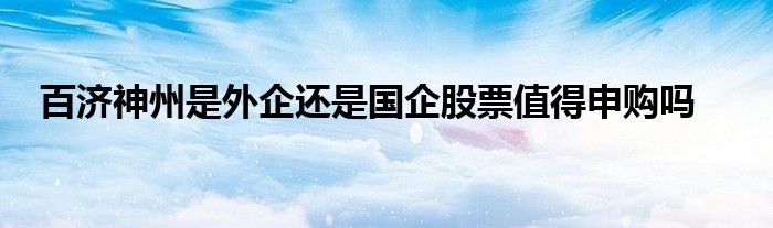 百濟神州是外企還是國企股票值得申購嗎