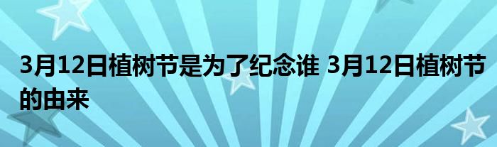 3月12日植樹(shù)節(jié)是為了紀(jì)念誰(shuí) 3月12日植樹(shù)節(jié)的由來(lái)