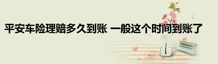 平安車險理賠多久到賬 一般這個時間到賬了