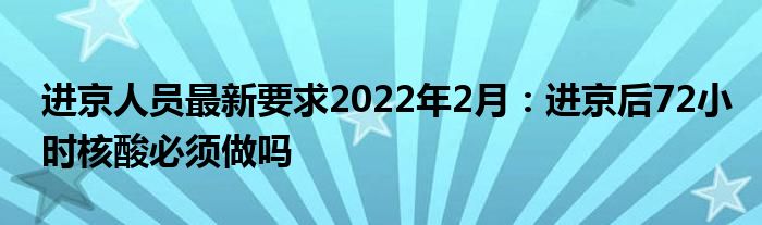 進(jìn)京人員最新要求2022年2月：進(jìn)京后72小時(shí)核酸必須做嗎