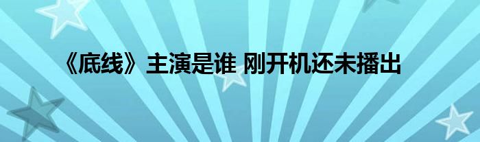 《底線》主演是誰(shuí) 剛開(kāi)機(jī)還未播出
