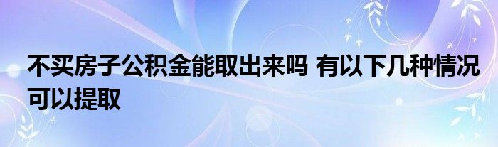 不買房子公積金能取出來嗎 有以下幾種情況可以提取