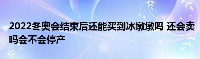 2022冬奧會結束后還能買到冰墩墩嗎 還會賣嗎會不會停產