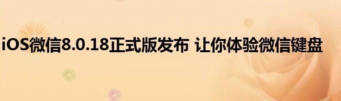 iOS微信8.0.18正式版發(fā)布 讓你體驗(yàn)微信鍵盤