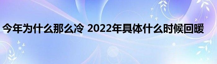 今年為什么那么冷 2022年具體什么時候回暖