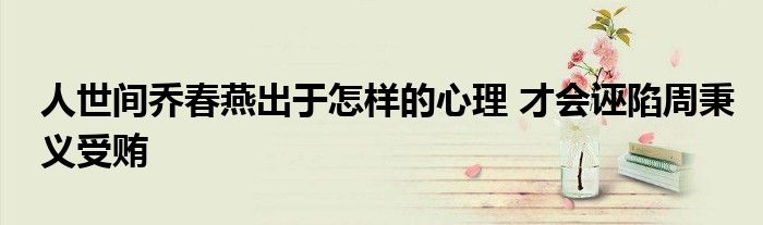 人世間喬春燕出于怎樣的心理 才會誣陷周秉義受賄