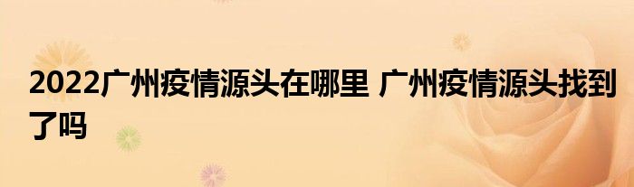 2022廣州疫情源頭在哪里 廣州疫情源頭找到了嗎
