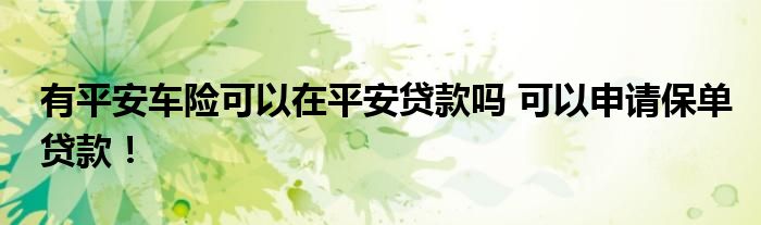 有平安車險可以在平安貸款嗎 可以申請保單貸款！