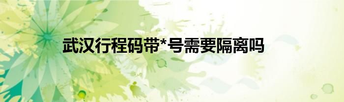 武漢行程碼帶*號需要隔離嗎