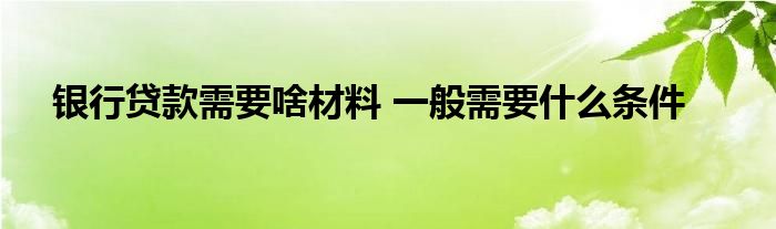 銀行貸款需要啥材料 一般需要什么條件