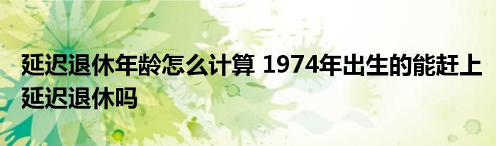 延遲退休年齡怎么計算 1974年出生的能趕上延遲退休嗎