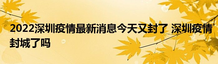 2022深圳疫情最新消息今天又封了 深圳疫情封城了嗎