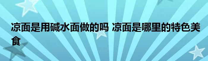 涼面是用堿水面做的嗎 涼面是哪里的特色美食