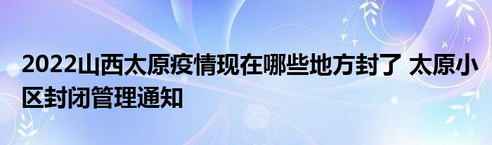 2022山西太原疫情現(xiàn)在哪些地方封了 太原小區(qū)封閉管理通知