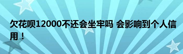 欠花唄12000不還會坐牢嗎 會影響到個人信用！
