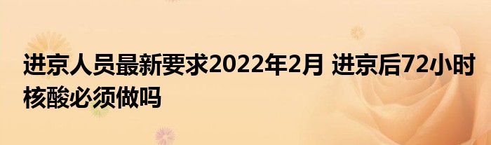 進京人員最新要求2022年2月 進京后72小時核酸必須做嗎