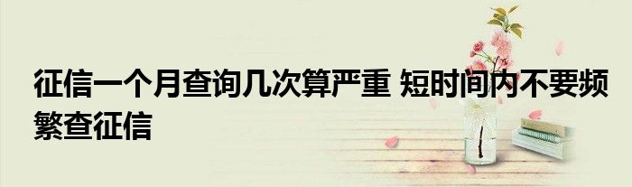 征信一個月查詢幾次算嚴(yán)重 短時間內(nèi)不要頻繁查征信
