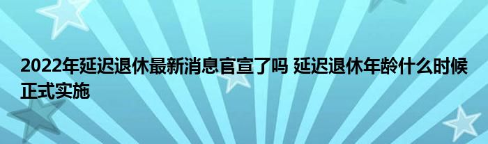 2022年延遲退休最新消息官宣了嗎 延遲退休年齡什么時候正式實施