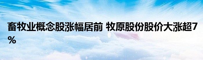 畜牧業(yè)概念股漲幅居前 牧原股份股價(jià)大漲超7%