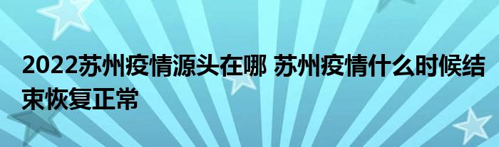 2022蘇州疫情源頭在哪 蘇州疫情什么時候結(jié)束恢復正常
