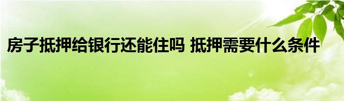 房子抵押給銀行還能住嗎 抵押需要什么條件