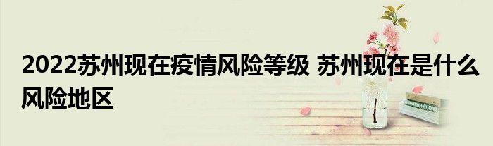 2022蘇州現(xiàn)在疫情風(fēng)險等級 蘇州現(xiàn)在是什么風(fēng)險地區(qū)