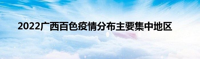 2022廣西百色疫情分布主要集中地區(qū)