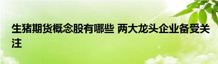 生豬期貨概念股有哪些 兩大龍頭企業(yè)備受關(guān)注