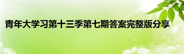 青年大學(xué)習(xí)第十三季第七期答案完整版分享