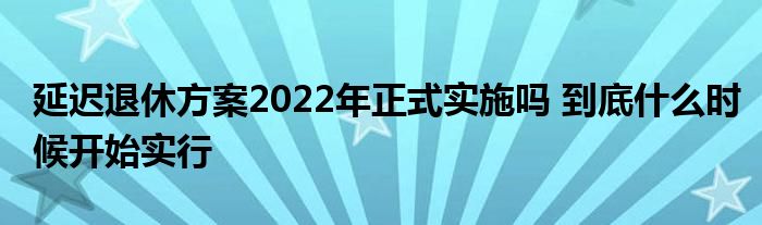 延遲退休方案2022年正式實(shí)施嗎 到底什么時(shí)候開(kāi)始實(shí)行