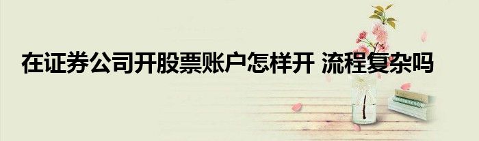 在證券公司開股票賬戶怎樣開 流程復(fù)雜嗎
