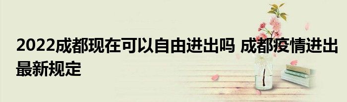 2022成都現(xiàn)在可以自由進(jìn)出嗎 成都疫情進(jìn)出最新規(guī)定
