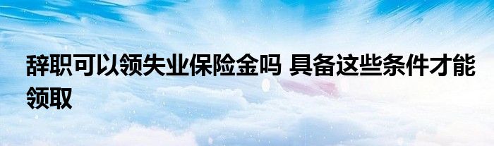辭職可以領(lǐng)失業(yè)保險金嗎 具備這些條件才能領(lǐng)取