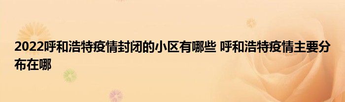 2022呼和浩特疫情封閉的小區(qū)有哪些 呼和浩特疫情主要分布在哪