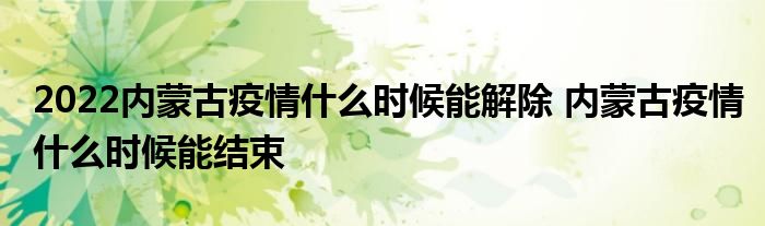 2022內(nèi)蒙古疫情什么時(shí)候能解除 內(nèi)蒙古疫情什么時(shí)候能結(jié)束